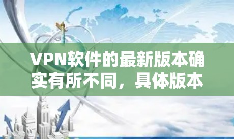 VPN软件的最新版本确实有所不同，具体版本可能因地区和平台而异。以下是几个常见的VPN软件，包括它们的最新版本和主要功能