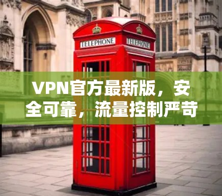 VPN官方最新版，安全可靠，流量控制严苛，为您打造高效安全的网络出行