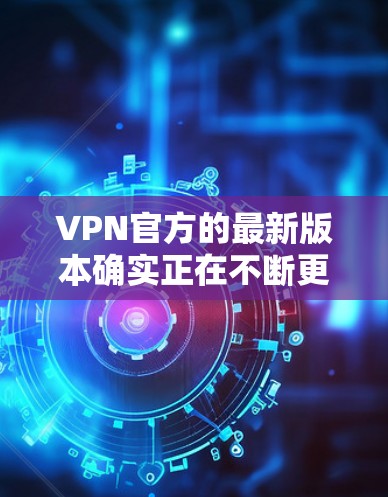 VPN官方的最新版本确实正在不断更新以增强安全性、扩展功能和用户体验。以下是223年1月发布的最新版本中的一些关键更新点