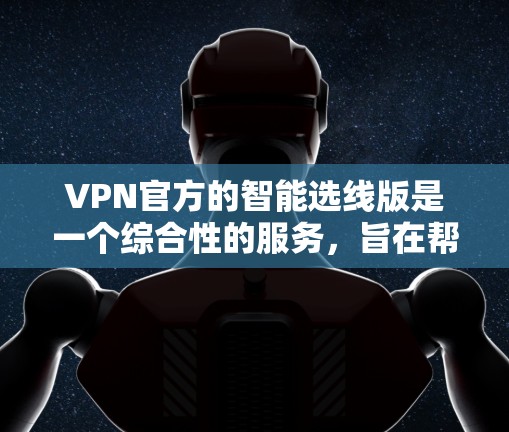 VPN官方的智能选线版是一个综合性的服务，旨在帮助用户高效选择适合自己的VPN。以下是其主要功能的详细解析