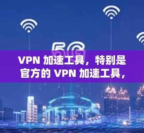 VPN 加速工具，特别是官方的 VPN 加速工具，是保护用户隐私和安全的重要资源。以下是对这些工具的系统介绍