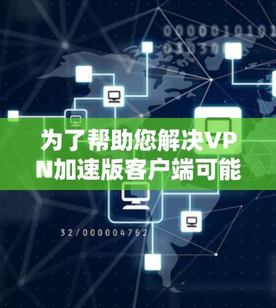 为了帮助您解决VPN加速版客户端可能存在的问题，以下是分步的解决方案