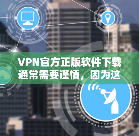 VPN官方正版软件下载通常需要谨慎，因为这些软件可能包含恶意代码或病毒，风险较大。以下是几种可靠的选择