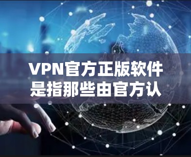 VPN官方正版软件是指那些由官方认证渠道或机构提供的VPN软件，这些软件通常会经过严格的认证和安全检测，确保用户使用时的安全性。以下是一些推荐的 VPN 官方正版软件