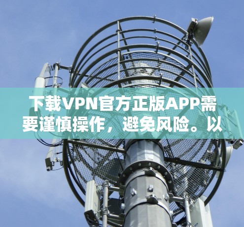 下载VPN官方正版APP需要谨慎操作，避免风险。以下是一个清晰的步骤指南