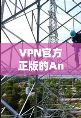 VPN官方正版的Android下载需要明确区分版在中文中的含义。在中文中，版有时会被用来指代官方授权版或官方版，而版在英文中通常指具体的版本，如版1.或版1.9