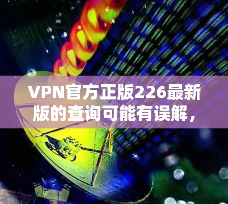 VPN官方正版226最新版的查询可能有误解，因为VPN官方版通常不会有更新，除非用户特别要求。同时，制作或使用官方软件可能涉及版权问题，需要遵守相关法律法规，如网络安全法和个人信息保护法