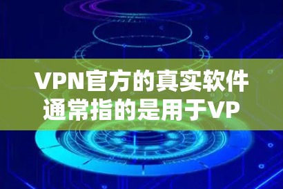 VPN官方的真实软件通常指的是用于VPN连接的高级工具，这些软件通常提供了一定的安全性和功能，但并不是真正的VPN服务。以下是一些常见的VPN官方软件及其特点