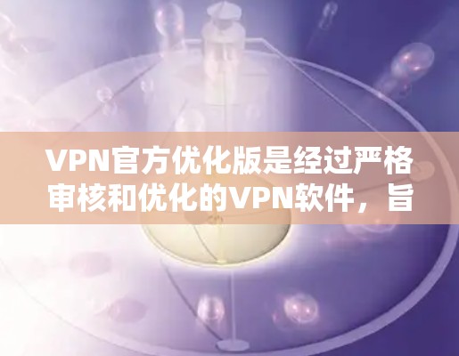 VPN官方优化版是经过严格审核和优化的VPN软件，旨在提升安全性、性能和用户体验。这类软件通常会经过多项安全检测和优化算法，确保用户数据在传输过程中被完全保护