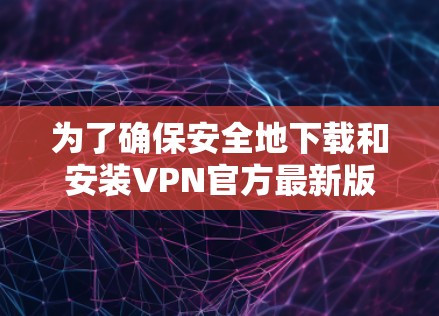 为了确保安全地下载和安装VPN官方最新版本，以下是一步步的指南