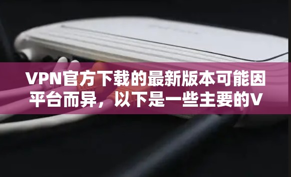 VPN官方下载的最新版本可能因平台而异，以下是一些主要的VPN平台及其最新版本