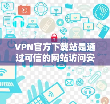 VPN官方下载站是通过可信的网站访问安全的VPN服务，用户可以完全控制连接过程，确保安全。以下是关于VPN官方下载站的详细信息