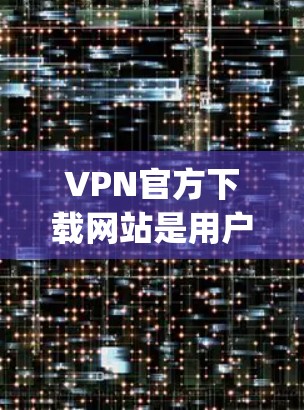 VPN官方下载网站是用户获取VPN服务的重要来源，这些网站通常提供合法、安全的VPN体验。以下是一些 commonly used VPN官方下载网站，并提供一些注意事项