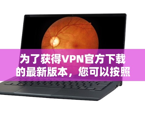 为了获得VPN官方下载的最新版本，您可以按照以下步骤进行