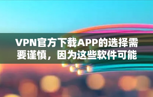 VPN官方下载APP的选择需要谨慎，因为这些软件可能带来安全风险或隐私泄露。以下是一些关键点和建议