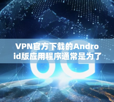 VPN官方下载的Android版应用程序通常是为了提供VPN服务的，这些应用可能会帮助用户在线访问外部网络，进行数据传输或访问网站。以下是一些常见的VPN官方Android应用
