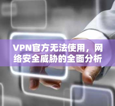 VPN官方无法使用，网络安全威胁的全面分析