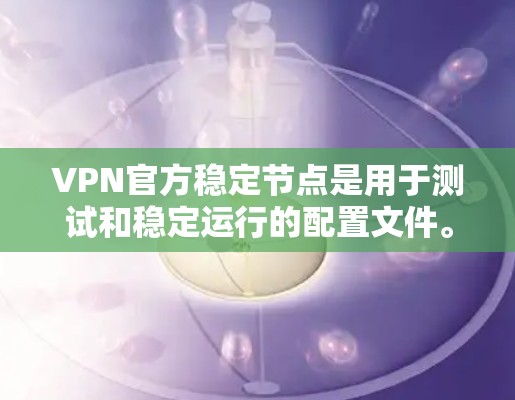 VPN官方稳定节点是用于测试和稳定运行的配置文件。如果你需要获取一个官方的稳定节点，以下是一些建议