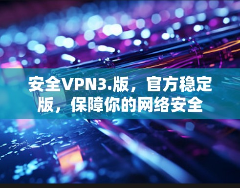 安全VPN3.版，官方稳定版，保障你的网络安全