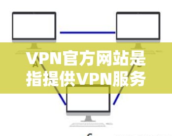 VPN官方网站是指提供VPN服务的官方网站，这些官方网站通常提供各种VPN相关的功能和工具，如VPN设备、VPN软件、加密工具、隐私保护等。以下是一些常见的VPN官方网站