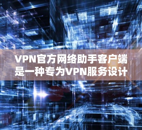 VPN官方网络助手客户端是一种专为VPN服务设计的网络工具，旨在提供安全、高效的网络连接体验。这些客户端通常基于官方提供的协议和工具，确保了网络连接的安全性和稳定性。以下是几种常见的VPN官方客户端