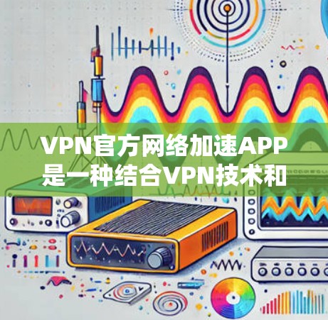 VPN官方网络加速APP是一种结合VPN技术和网络加速功能的用户界面，旨在提供安全、高效和多端支持的互联网服务。以下是详细的步骤指南