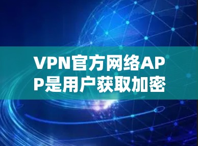 VPN官方网络APP是用户获取加密网络连接的重要渠道，但值得注意的是，购买或下载非法或不合法的VPN软件是不被鼓励的，因为这可能带来安全风险或法律问题。以下是一些知名的VPN官方APP及其特点