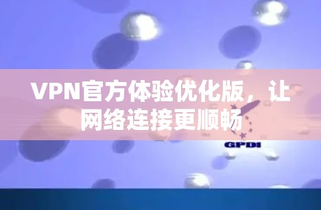 VPN官方体验优化版，让网络连接更顺畅