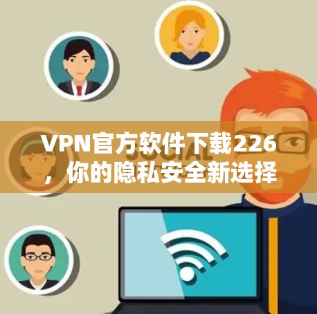 VPN官方软件下载226，你的隐私安全新选择