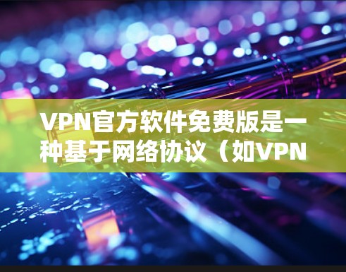 VPN官方软件免费版是一种基于网络协议（如VPN协议）的软件，用于连接不同国家的网络，提供安全、可靠的网络连接。以下是关于VPN官方软件免费版的一些关键信息和用途