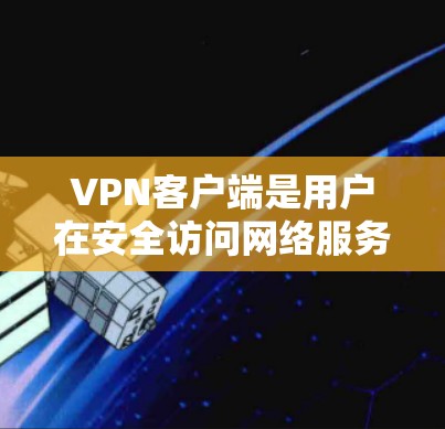 VPN客户端是用户在安全访问网络服务时常用的工具，但选择一个可靠的VPN软件至关重要。以下是关于VPN官方全球软件客户端的一些信息和推荐