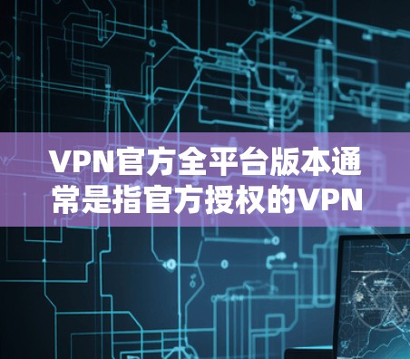 VPN官方全平台版本通常是指官方授权的VPN平台，这些平台通常提供的是安全、便捷和可靠的服务。以下是几个主要的VPN平台和它们如何提供官方版下载