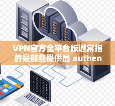 VPN官方全平台版通常指的是那些提供最 authentic、可靠和安全的VPN服务的官方渠道或平台。以下是关于VPN官方全平台版的一些关键信息