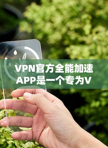 VPN官方全能加速APP是一个专为VPN需求设计的加速工具，旨在为用户提供更高速度和更丰富的下载体验。以下是关于该APP的详细信息