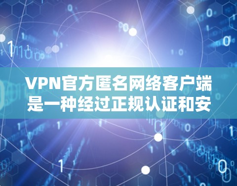 VPN官方匿名网络客户端是一种经过正规认证和安全审查的网络服务，用户可以直接访问其网站，无需通过物理设备连接。这些客户端通常提供多种访问方式（如VPN、直播、在线游戏等）满足不同用户的使用需求