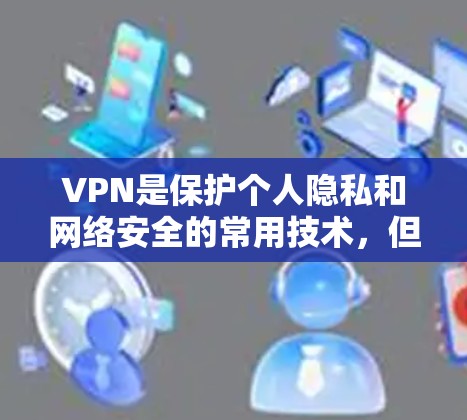 VPN是保护个人隐私和网络安全的常用技术，但下载VPNAPP时需谨慎，避免非法软件。以下是具体的步骤和建议