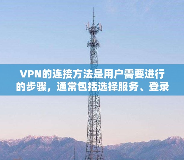 VPN的连接方法是用户需要进行的步骤,通常包括选择服务、登录、选择类型、连接服务器、验证连接、访问目标服务器等。以下是详细的步骤指南 VPN的连接方法是用户需要进行的步骤,通常包括选择服务、登录、选择类型、连接服务器、验证连接、访问目标服务器等。以下是详细的步骤指南