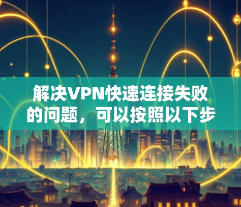 解决VPN快速连接失败的问题，可以按照以下步骤进行