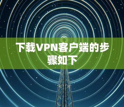 下载VPN客户端的步骤如下