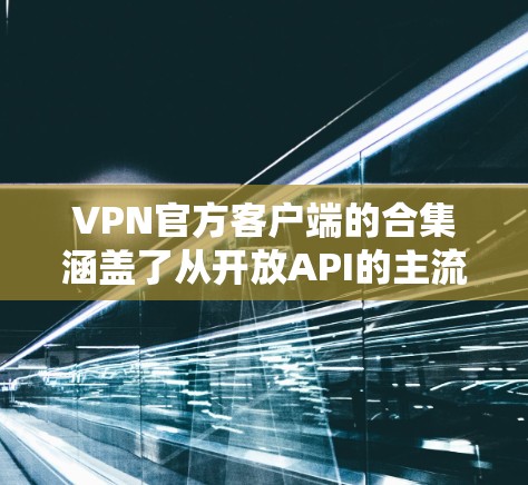 VPN官方客户端的合集涵盖了从开放API的主流VPN服务器到更老的非公开服务器的列表。以下是几个主流的 VPN 应用及其简介