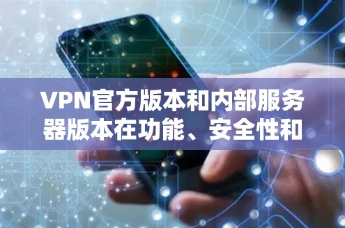 VPN官方版本和内部服务器版本在功能、安全性和配置方面有所不同，选择使用哪种版本取决于个人的配置和需求。以下是它们的区别和使用建议