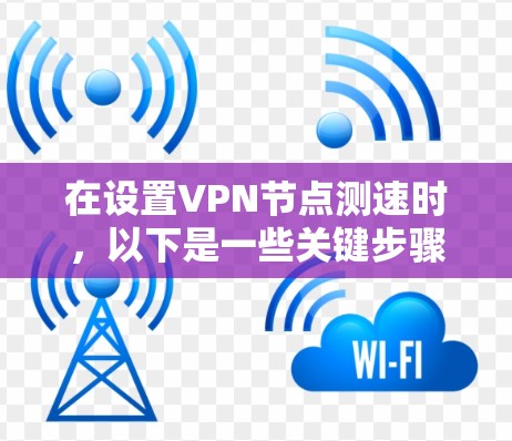 在设置VPN节点测速时，以下是一些关键步骤和考虑因素