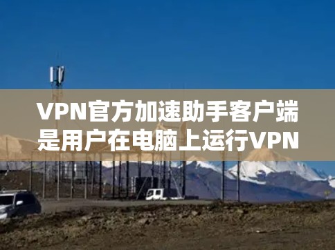 VPN官方加速助手客户端是用户在电脑上运行VPN服务的工具，这些客户端通常提供多种加速功能，帮助用户更快地连接到目标服务器。以下是一些关键信息和步骤，帮助您使用这些客户端