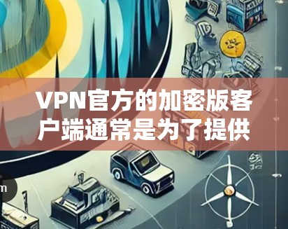 VPN官方的加密版客户端通常是为了提供更强大的、更安全的VPN体验而设计的工具。这些客户端通常结合了加密技术和隐私保护措施，旨在帮助用户更好地保护他们的数据和隐私。以下是关于这些客户端的一些关键点