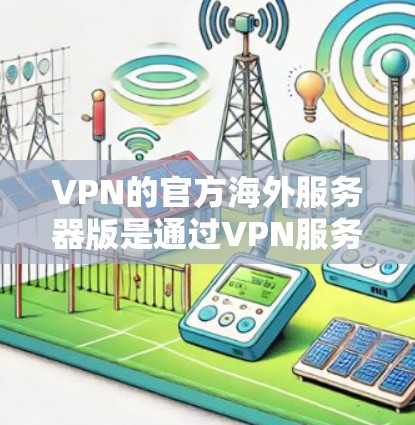 VPN的官方海外服务器版是通过VPN服务器连接到外部网络的服务器，旨在保护数据和网络的安全。以下是对这些服务器的详细总结