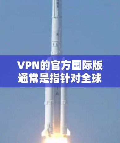 VPN的官方国际版通常是指针对全球用户或特定国家用户的 VPN 服务。这些服务通常不针对特定国家或地区，而是更广泛地服务于全球用户。以下是关于 VPN 官方国际版的一些关键点