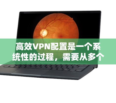 高效VPN配置是一个系统性的过程，需要从多个方面进行全面考虑。以下是一个详细且系统化的配置指南，帮助您实现高效VPN的配置