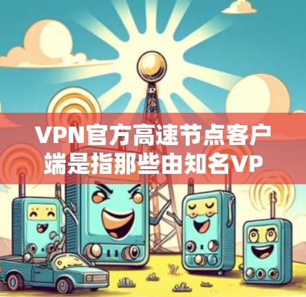 VPN官方高速节点客户端是指那些由知名VPN公司提供的高速、稳定、且官方认证的客户端。这些客户端通常具备以下特点 VPN官方高速节点客户端是指那些由知名VPN公司提供的高速、稳定、且官方认证的客户端。这些客户端通常具备以下特点