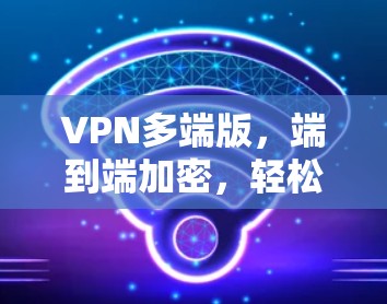 VPN多端版,端到端加密,轻松连接多设备 VPN多端版,端到端加密,轻松连接多设备