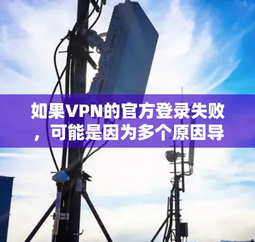 如果VPN的官方登录失败，可能是因为多个原因导致的。以下是一些常见的原因和解决方法